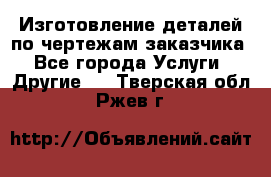 Изготовление деталей по чертежам заказчика - Все города Услуги » Другие   . Тверская обл.,Ржев г.